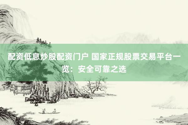 配资低息炒股配资门户 国家正规股票交易平台一览：安全可靠之选