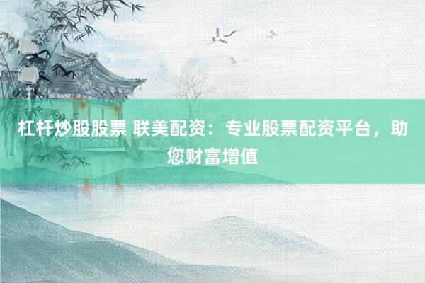 杠杆炒股股票 联美配资：专业股票配资平台，助您财富增值