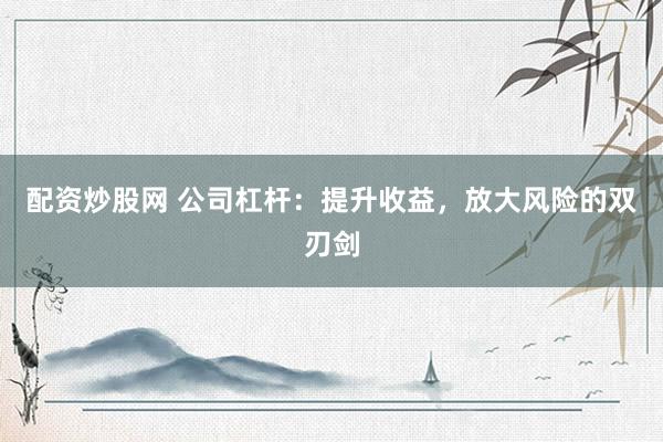 配资炒股网 公司杠杆：提升收益，放大风险的双刃剑