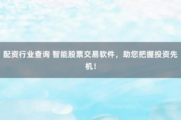 配资行业查询 智能股票交易软件，助您把握投资先机！