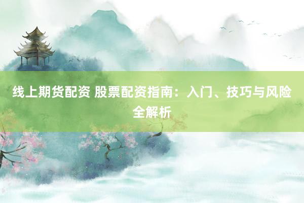 线上期货配资 股票配资指南：入门、技巧与风险全解析