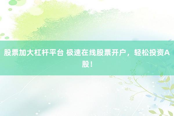 股票加大杠杆平台 极速在线股票开户，轻松投资A股！