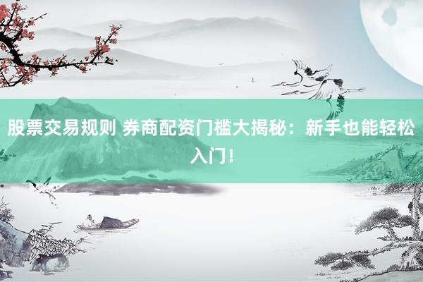 股票交易规则 券商配资门槛大揭秘：新手也能轻松入门！