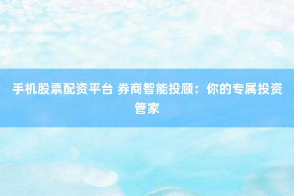 手机股票配资平台 券商智能投顾：你的专属投资管家