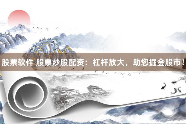 股票软件 股票炒股配资：杠杆放大，助您掘金股市！