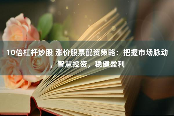 10倍杠杆炒股 涨价股票配资策略：把握市场脉动，智慧投资，稳健盈利