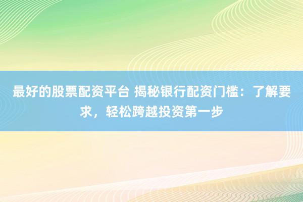 最好的股票配资平台 揭秘银行配资门槛：了解要求，轻松跨越投资第一步