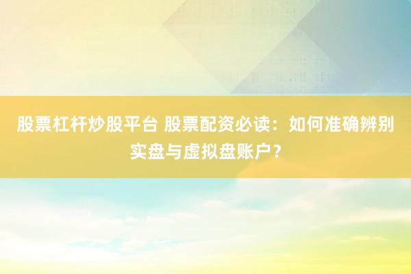 股票杠杆炒股平台 股票配资必读：如何准确辨别实盘与虚拟盘账户？