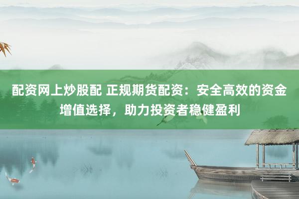 配资网上炒股配 正规期货配资：安全高效的资金增值选择，助力投资者稳健盈利