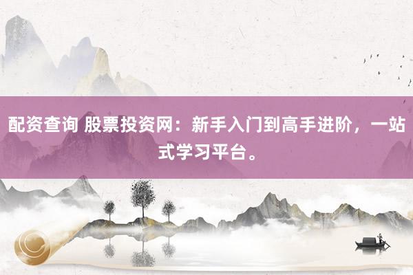 配资查询 股票投资网：新手入门到高手进阶，一站式学习平台。