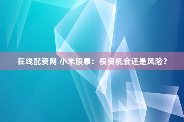 在线配资网 小米股票：投资机会还是风险？