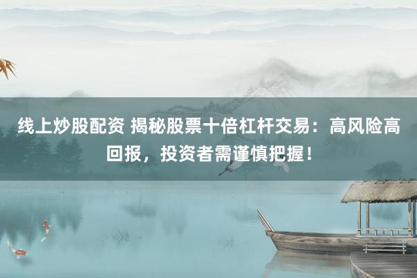 线上炒股配资 揭秘股票十倍杠杆交易：高风险高回报，投资者需谨慎把握！