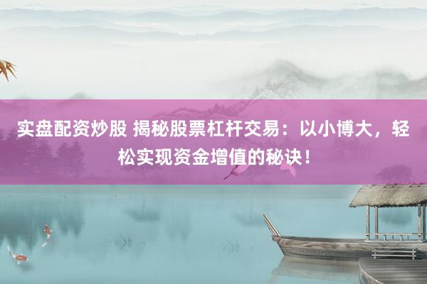 实盘配资炒股 揭秘股票杠杆交易：以小博大，轻松实现资金增值的秘诀！