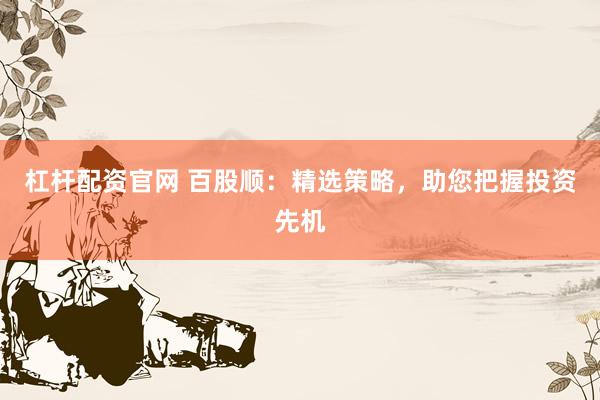 杠杆配资官网 百股顺：精选策略，助您把握投资先机