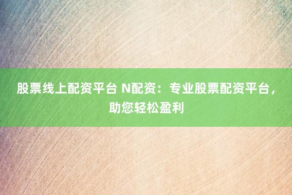 股票线上配资平台 N配资：专业股票配资平台，助您轻松盈利