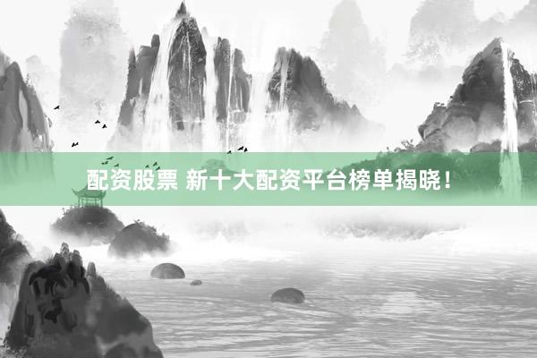 配资股票 新十大配资平台榜单揭晓！