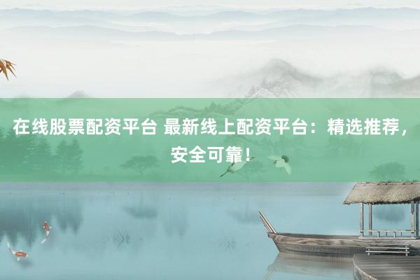 在线股票配资平台 最新线上配资平台：精选推荐，安全可靠！
