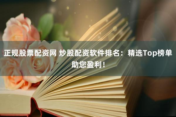 正规股票配资网 炒股配资软件排名：精选Top榜单助您盈利！
