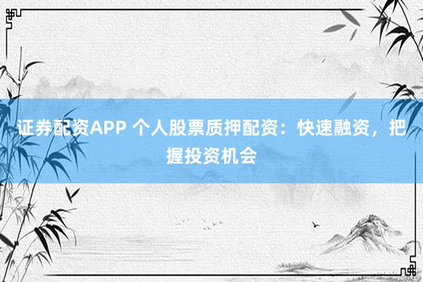 证券配资APP 个人股票质押配资：快速融资，把握投资机会