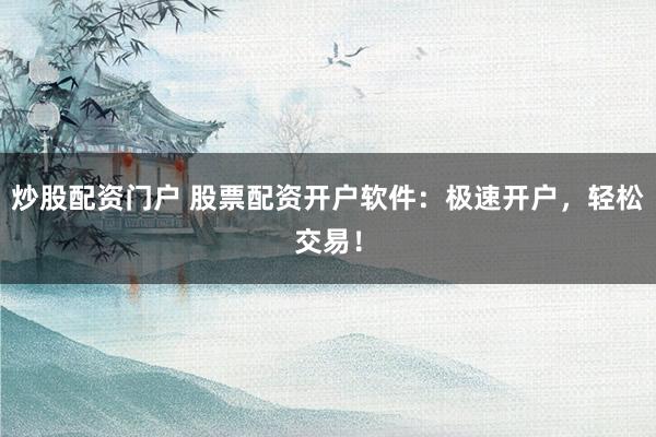 炒股配资门户 股票配资开户软件：极速开户，轻松交易！