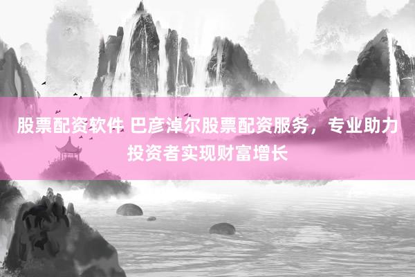 股票配资软件 巴彦淖尔股票配资服务，专业助力投资者实现财富增长