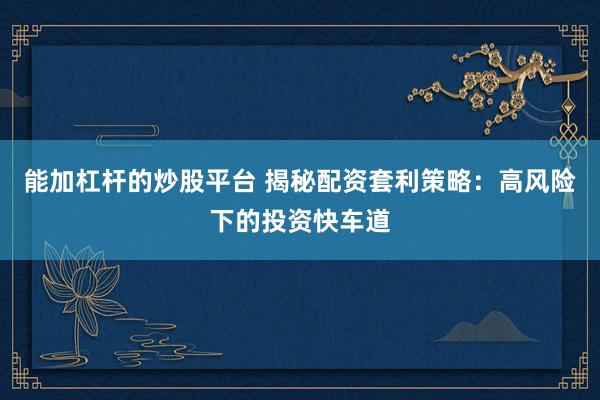 能加杠杆的炒股平台 揭秘配资套利策略：高风险下的投资快车道
