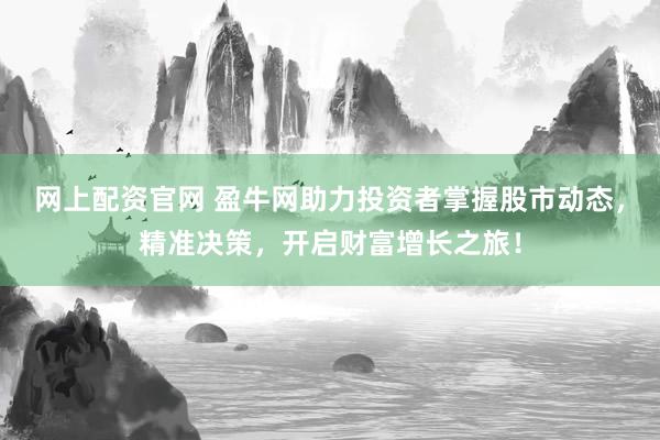 网上配资官网 盈牛网助力投资者掌握股市动态，精准决策，开启财富增长之旅！