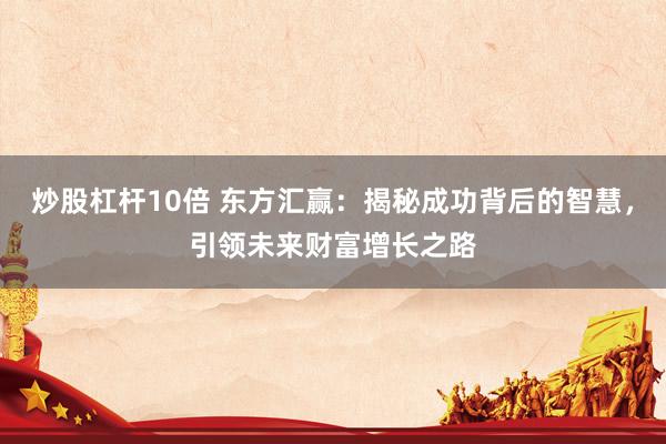 炒股杠杆10倍 东方汇赢：揭秘成功背后的智慧，引领未来财富增长之路