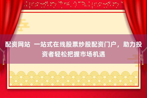 配资网站  一站式在线股票炒股配资门户，助力投资者轻松把握市场机遇