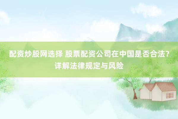配资炒股网选择 股票配资公司在中国是否合法？详解法律规定与风险