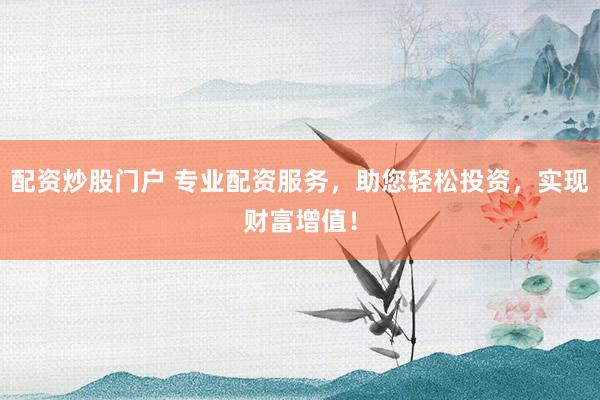配资炒股门户 专业配资服务，助您轻松投资，实现财富增值！