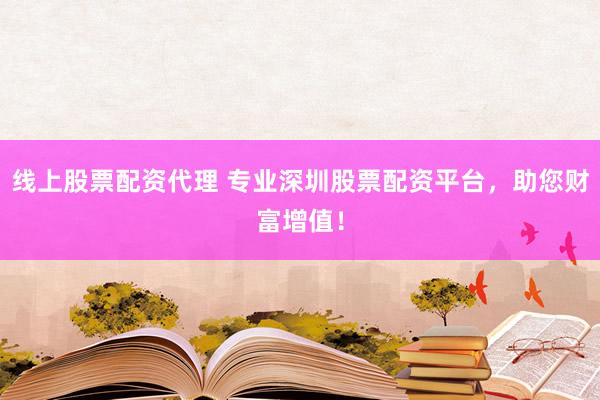 线上股票配资代理 专业深圳股票配资平台，助您财富增值！