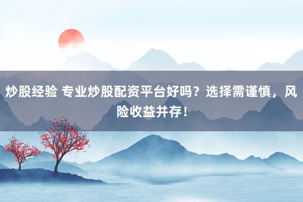 炒股经验 专业炒股配资平台好吗？选择需谨慎，风险收益并存！