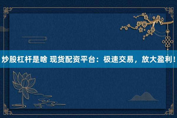 炒股杠杆是啥 现货配资平台：极速交易，放大盈利！