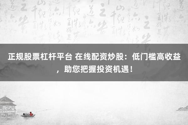 正规股票杠杆平台 在线配资炒股：低门槛高收益，助您把握投资机遇！