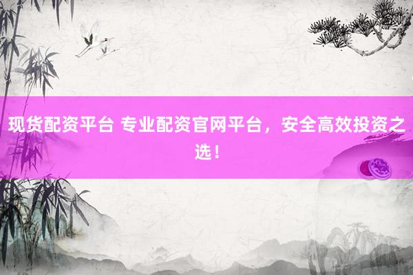 现货配资平台 专业配资官网平台，安全高效投资之选！