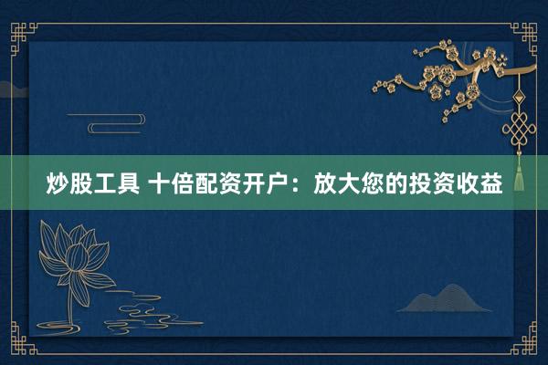 炒股工具 十倍配资开户：放大您的投资收益