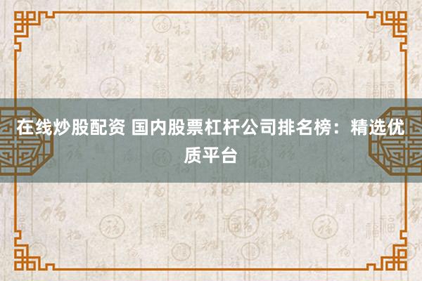 在线炒股配资 国内股票杠杆公司排名榜：精选优质平台