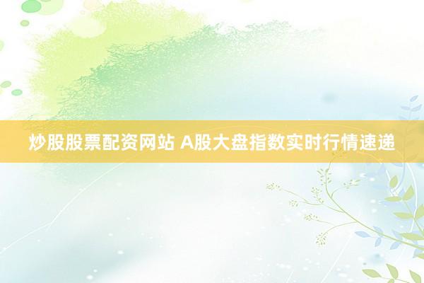 炒股股票配资网站 A股大盘指数实时行情速递