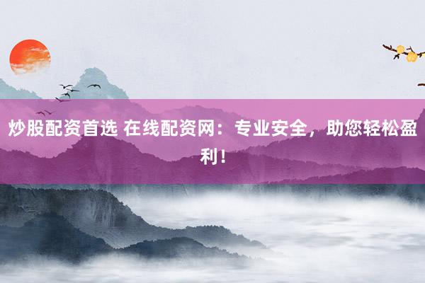 炒股配资首选 在线配资网：专业安全，助您轻松盈利！