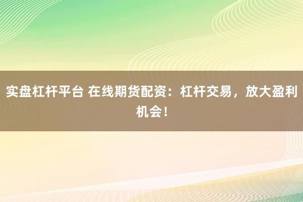 实盘杠杆平台 在线期货配资：杠杆交易，放大盈利机会！