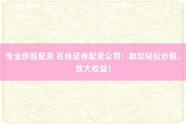 专业炒股配资 在线证券配资公司：助您轻松炒股，放大收益！