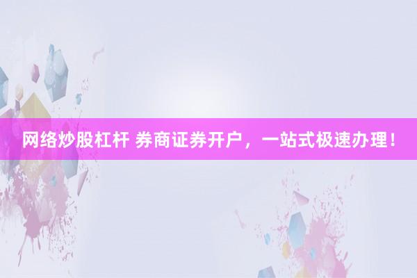 网络炒股杠杆 券商证券开户，一站式极速办理！