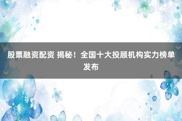 股票融资配资 揭秘！全国十大投顾机构实力榜单发布