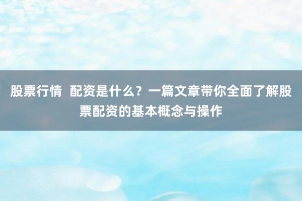 股票行情  配资是什么？一篇文章带你全面了解股票配资的基本概念与操作