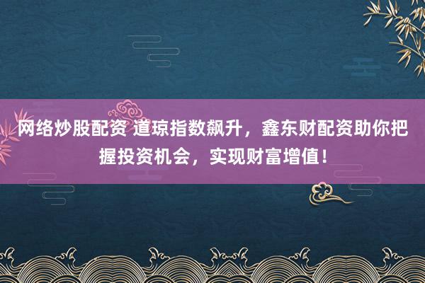 网络炒股配资 道琼指数飙升，鑫东财配资助你把握投资机会，实现财富增值！
