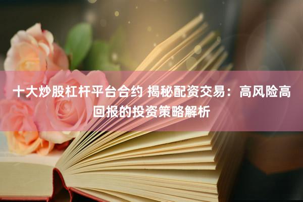 十大炒股杠杆平台合约 揭秘配资交易：高风险高回报的投资策略解析