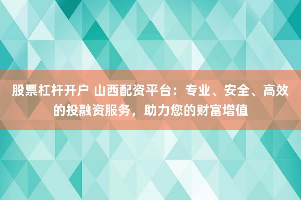 股票杠杆开户 山西配资平台：专业、安全、高效的投融资服务，助力您的财富增值