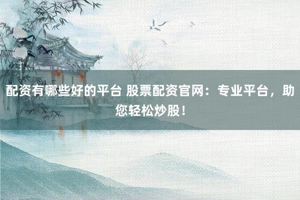 配资有哪些好的平台 股票配资官网：专业平台，助您轻松炒股！