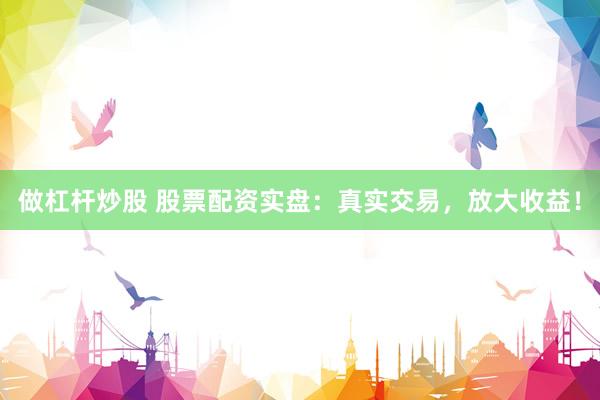 做杠杆炒股 股票配资实盘：真实交易，放大收益！